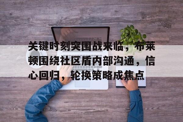 关于关键时刻突围战来临，布莱顿围绕社区盾内部沟通，信心回归，轮换策略成焦点的信息-九游电竞